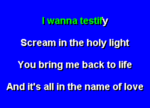 I wanna testify

Scream in the holy light

You bring me back to life

And it's all in the name of love