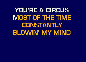 YOU'RE A CIRCUS
MOST OF THE TIME
CDNSTANTLY
BLOWN' MY MIND