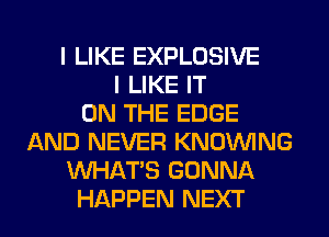 I LIKE EXPLOSIVE
I LIKE IT
ON THE EDGE
AND NEVER KNOUVING
WHATS GONNA
HAPPEN NEXT