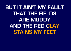 BUT IT AIN'T MY FAULT
THAT THE FIELDS
ARE MUDDY
AND THE RED CLAY
STAINS MY FEET