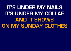 ITS UNDER MY NAILS
ITS UNDER MY COLLAR
AND IT SHOWS
ON MY SUNDAY CLOTHES