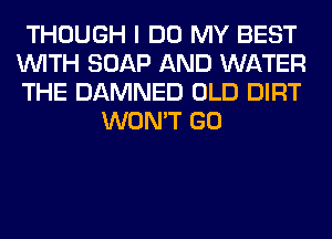 THOUGH I DO MY BEST

WITH SOAP AND WATER

THE DAMNED OLD DIRT
WON'T GO