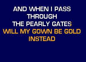 AND WHEN I PASS
THROUGH
THE PEARLY GATES
WILL MY GOWN BE GOLD
INSTEAD