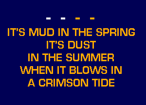 ITS MUD IN THE SPRING
ITS DUST
IN THE SUMMER
WHEN IT BLOWS IN
A CRIMSON TIDE