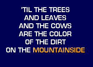 'TIL THE TREES
AND LEAVES
AND THE COWS
ARE THE COLOR
OF THE DIRT
ON THE MOUNTAINSIDE