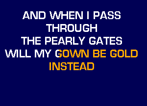 AND WHEN I PASS
THROUGH
THE PEARLY GATES
WILL MY GOWN BE GOLD
INSTEAD