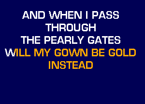 AND WHEN I PASS
THROUGH
THE PEARLY GATES
WILL MY GOWN BE GOLD
INSTEAD