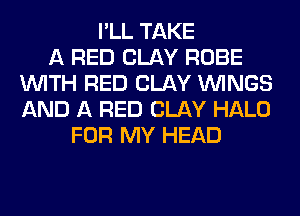I'LL TAKE
A RED CLAY ROBE
WITH RED CLAY WINGS
AND A RED CLAY HALO
FOR MY HEAD
