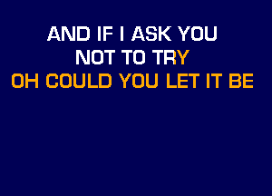 AND IF I ASK YOU
NOT TO TRY
0H COULD YOU LET IT BE