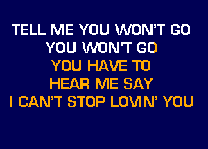 TELL ME YOU WON'T GO
YOU WON'T GO
YOU HAVE TO
HEAR ME SAY

I CAN'T STOP LOVIN' YOU