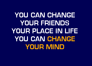 YOU CAN CHANGE
YOUR FRIENDS
YOUR PLACE IN LIFE
YOU CAN CHANGE
YOUR MIND