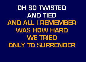 0H 80 TWISTED
AND TIED
AND ALL I REMEMBER
WAS HOW HARD
WE TRIED
ONLY T0 SURRENDER