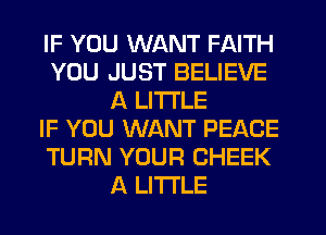 IF YOU WANT FAITH
YOU JUST BELIEVE
A LITTLE
IF YOU WANT PEACE
TURN YOUR CHEEK
A LITTLE