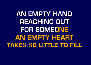AN EMPTY HAND
REACHING OUT
FOR SOMEONE

AN EMPTY HEART
TAKES 50 LITTLE TO FILL