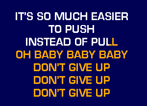 ITS SO MUCH EASIER
T0 PUSH
INSTEAD OF PULL
0H BABY BABY BABY
DON'T GIVE UP
DON'T GIVE UP
DON'T GIVE UP
