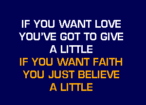 IF YOU WANT LOVE
YOUWE GOT TO GIVE
A LITTLE
IF YOU WANT FAITH
YOU JUST BELIEVE
A LITTLE