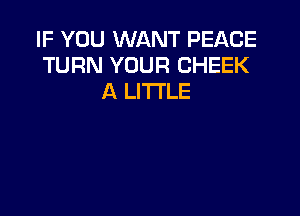 IF YOU WANT PEACE
TURN YOUR CHEEK
A LITTLE