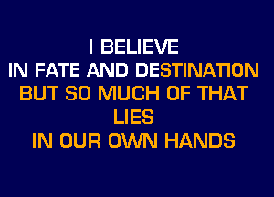 I BELIEVE
IN FATE AND DESTINATION

BUT SO MUCH OF THAT
LIES
IN OUR OWN HANDS