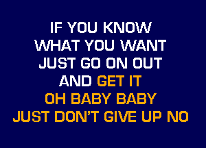 IF YOU KNOW
WHAT YOU WANT
JUST GO ON OUT
AND GET IT
0H BABY BABY
JUST DON'T GIVE UP N0