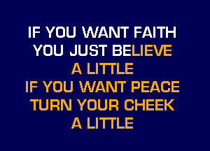 IF YOU WANT FAITH
YOU JUST BELIEVE
A LITTLE
IF YOU WANT PEACE
TURN YOUR CHEEK
A LITTLE