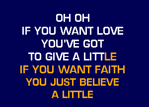 OH OH
IF YOU WANT LOVE
YOU'VE GOT
TO GIVE A LITTLE

IF YOU WANT FAITH
YOU JUST BELIEVE
A LITTLE