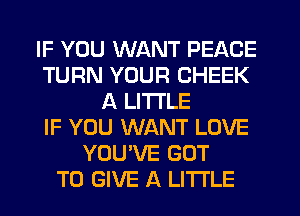 IF YOU WANT PEACE
TURN YOUR CHEEK
A LITTLE
IF YOU WANT LOVE
YOU'VE GOT
TO GIVE A LITTLE