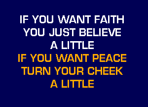 IF YOU WANT FAITH
YOU JUST BELIEVE
A LITTLE
IF YOU WANT PEACE
TURN YOUR CHEEK
A LITTLE