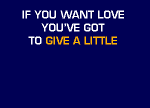 IF YOU WANT LOVE
YOU'VE GOT
TO GIVE A LITTLE