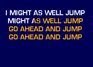 I MIGHT AS WELL JUMP
MIGHT AS WELL JUMP
GO AHEAD AND JUMP
GO AHEAD AND JUMP