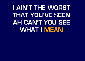 I AIMT THE WORST

THAT YOU'VE SEEN

AH CANT YOU SEE
WHAT I MEAN