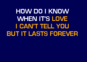 HOW DO I KNOW

WHEN ITS LOVE

I CAN'T TELL YOU
BUT IT LASTS FOREVER