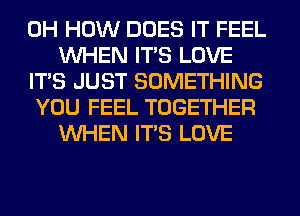 0H HOW DOES IT FEEL
WHEN ITS LOVE

ITS JUST SOMETHING

YOU FEEL TOGETHER
WHEN ITS LOVE