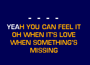 YEAH YOU CAN FEEL IT
0H WHEN ITS LOVE
WHEN SOMETHING'S
MISSING