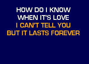 HOW DO I KNOW

WHEN ITS LOVE

I CAN'T TELL YOU
BUT IT LASTS FOREVER