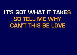 ITS GOT WHAT IT TAKES
SO TELL ME WHY
CAN'T THIS BE LOVE