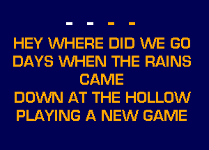 HEY WHERE DID WE GO
DAYS WHEN THE RAINS
CAME
DOWN AT THE HOLLOW
PLAYING A NEW GAME