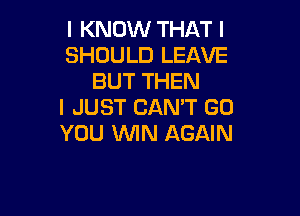 I KNOW THAT I
SHOULD LEAVE
BUT THEN
I JUST CAN'T GO

YOU ININ AGAIN