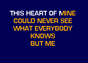 THIS HEART OF MINE
COULD NEVER SEE
WHAT EVERYBODY

KNOWS
BUT ME