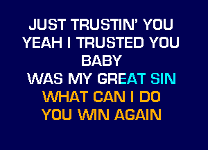 JUST TRUSTIN' YOU
YEAH I TRUSTED YOU
BABY
WAS MY GREAT SIN
WHAT CAN I DO
YOU WN AGAIN