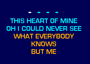 THIS HEART OF MINE
OH I COULD NEVER SEE
WHAT EVERYBODY
KNOWS
BUT ME