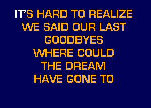 ITS HARD TO REALIZE
WE SAID OUR LAST
GOODBYES
WHERE COULD
THE DREAM
HAVE GONE T0