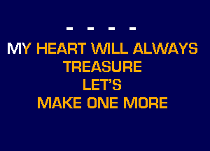 MY HEART WLL ALWAYS
TREASURE

LET'S
MAKE ONE MORE