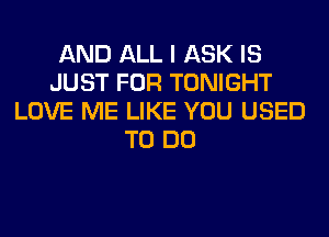 AND ALL I ASK IS
JUST FOR TONIGHT
LOVE ME LIKE YOU USED
TO DO