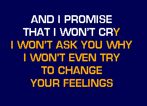 AND I PROMISE
THAT I WON'T CRY
I WON'T ASK YOU INHY
I WON'T EVEN TRY
TO CHANGE
YOUR FEELINGS