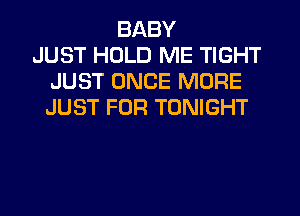 BABY
JUST HOLD ME TIGHT
JUST ONCE MORE
JUST FOR TONIGHT