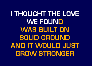 I THOUGHT THE LOVE
WE FOUND
WAS BUILT 0N
SOLID GROUND
AND IT WOULD JUST
GROW STRONGER