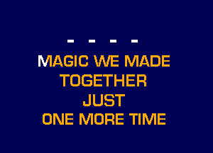 MAGIC WE MADE

TOGETHER

JUST
ONE MORE TIME