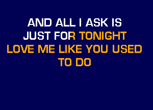 AND ALL I ASK IS
JUST FOR TONIGHT
LOVE ME LIKE YOU USED
TO DO