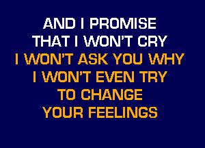 AND I PROMISE
THAT I WON'T CRY
I WON'T ASK YOU INHY
I WON'T EVEN TRY
TO CHANGE
YOUR FEELINGS