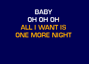 BABY
OH OH OH
ALL I WANT IS

ONE MORE NIGHT